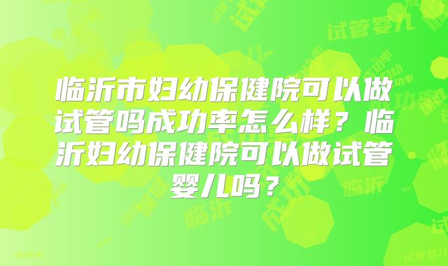 临沂市妇幼保健院可以做试管吗成功率怎么样？临沂妇幼保健院可以做试管婴儿吗？