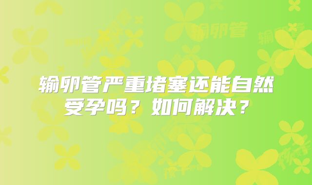 输卵管严重堵塞还能自然受孕吗？如何解决？
