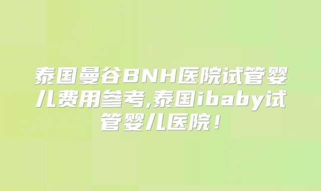 泰国曼谷BNH医院试管婴儿费用参考,泰国ibaby试管婴儿医院!