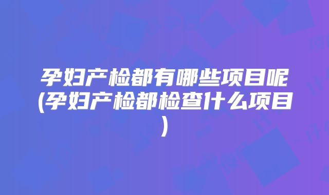 孕妇产检都有哪些项目呢(孕妇产检都检查什么项目)