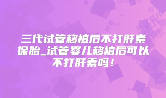 三代试管移植后不打肝素保胎_试管婴儿移植后可以不打肝素吗!