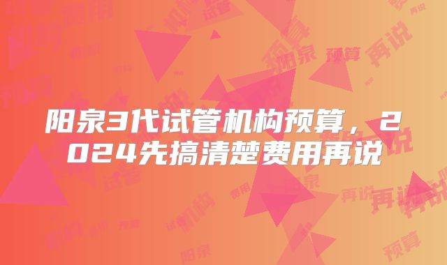 阳泉3代试管机构预算，2024先搞清楚费用再说