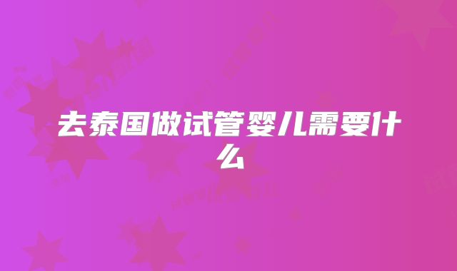 去泰国做试管婴儿需要什么