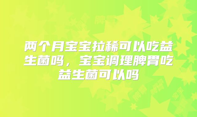 两个月宝宝拉稀可以吃益生菌吗,宝宝调理脾胃吃益生菌可以吗