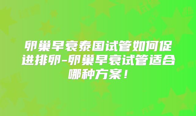 卵巢早衰泰国试管如何促进排卵-卵巢早衰试管适合哪种方案！