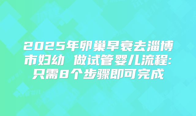 2025年卵巢早衰去淄博市妇幼 做试管婴儿流程:只需8个步骤即可完成