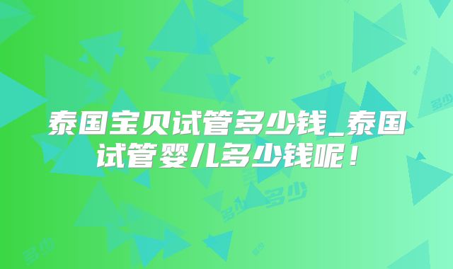 泰国宝贝试管多少钱_泰国试管婴儿多少钱呢！