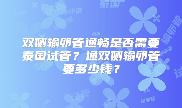 双侧输卵管通畅是否需要泰国试管？通双侧输卵管要多少钱？
