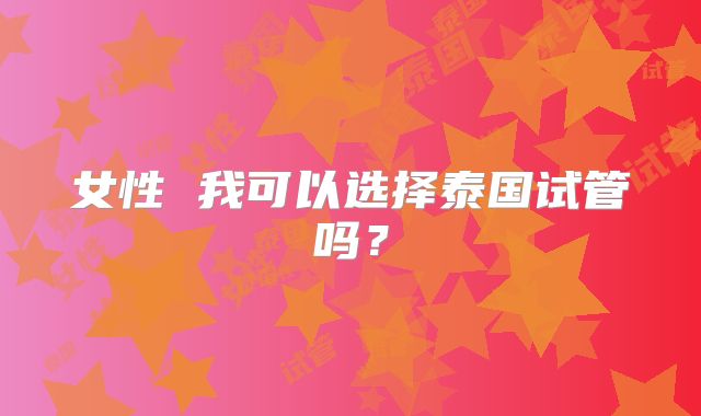 女性 我可以选择泰国试管吗？