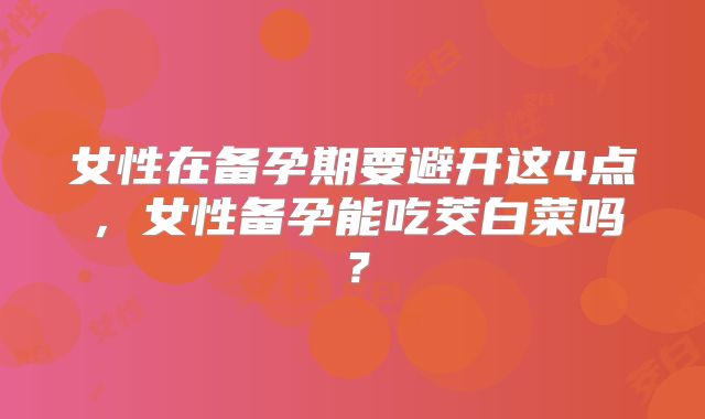 女性在备孕期要避开这4点，女性备孕能吃茭白菜吗？