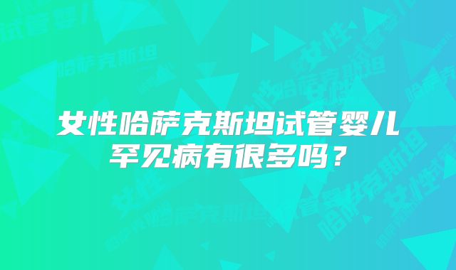 女性哈萨克斯坦试管婴儿罕见病有很多吗？