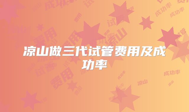 凉山做三代试管费用及成功率