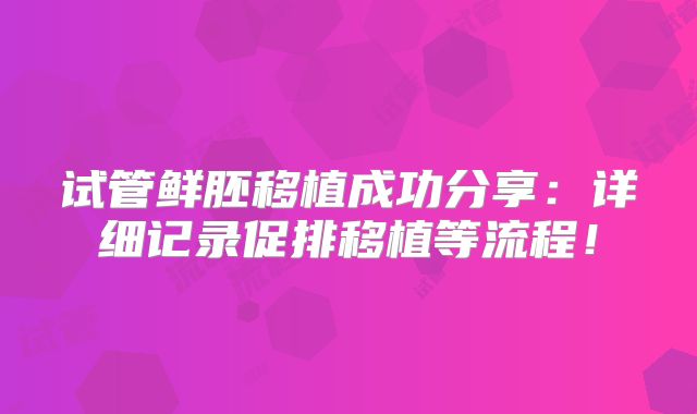 试管鲜胚移植成功分享：详细记录促排移植等流程！