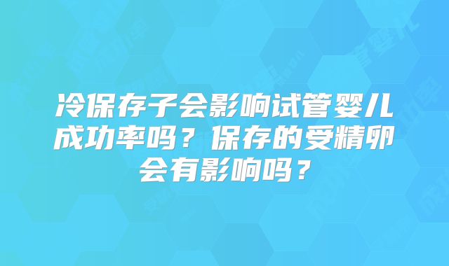 冷保存子会影响试管婴儿成功率吗？保存的受精卵会有影响吗？
