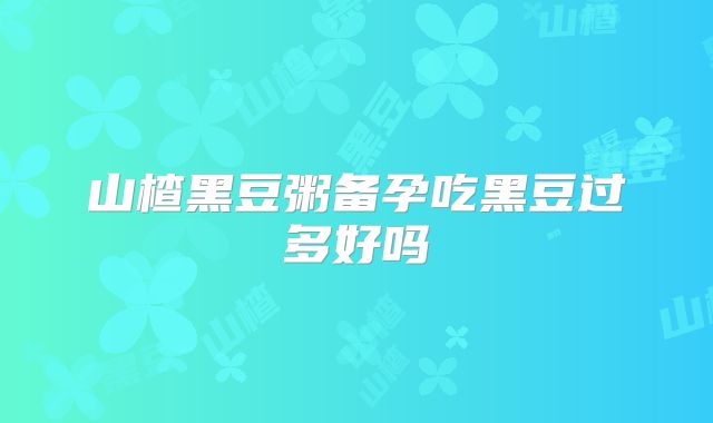 山楂黑豆粥备孕吃黑豆过多好吗