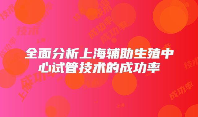 全面分析上海辅助生殖中心试管技术的成功率