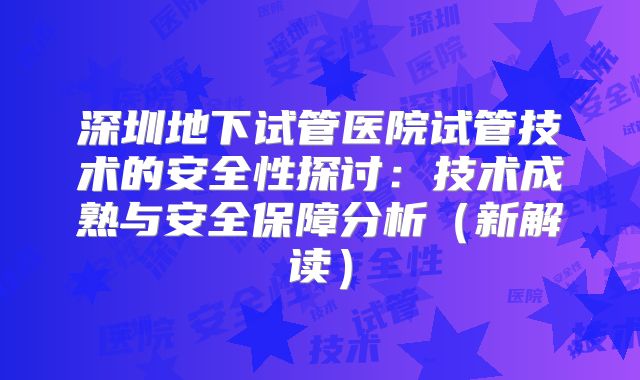 深圳地下试管医院试管技术的安全性探讨:技术成熟与安全保障分析(新解读)