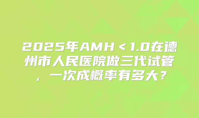 2025年AMH＜1.0在德州市人民医院做三代试管，一次成概率有多大？