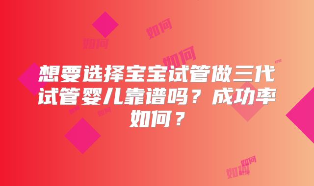 想要选择宝宝试管做三代试管婴儿靠谱吗？成功率如何？