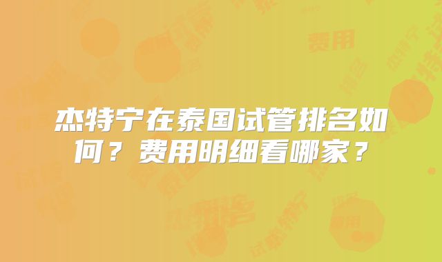 杰特宁在泰国试管排名如何？费用明细看哪家？