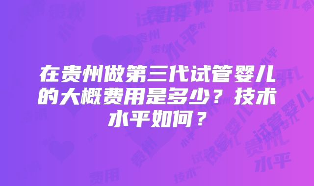 在贵州做第三代试管婴儿的大概费用是多少？技术水平如何？