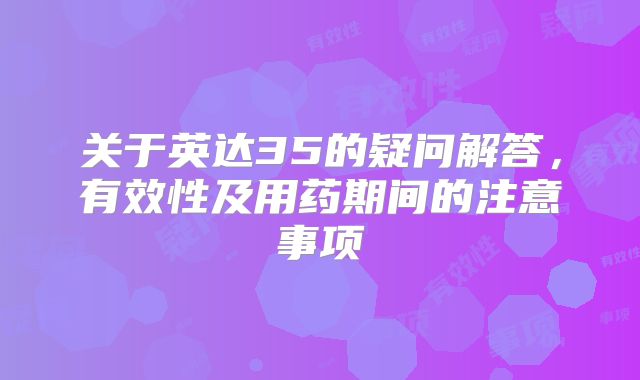 关于英达35的疑问解答，有效性及用药期间的注意事项