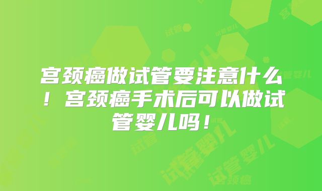 宫颈癌做试管要注意什么！宫颈癌手术后可以做试管婴儿吗！