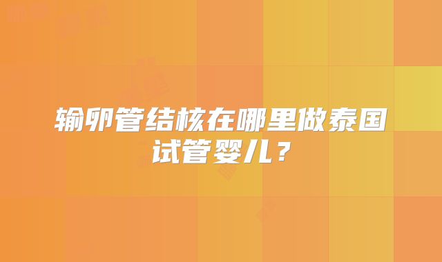 输卵管结核在哪里做泰国试管婴儿？