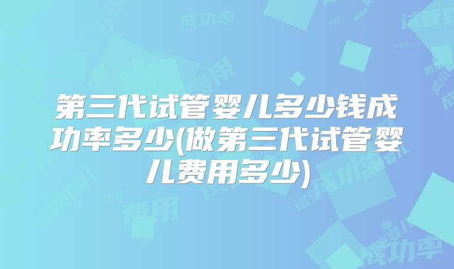 第三代试管婴儿多少钱成功率多少(做第三代试管婴儿费用多少)