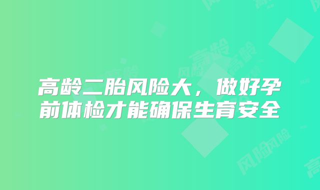 高龄二胎风险大,做好孕前体检才能确保生育安全