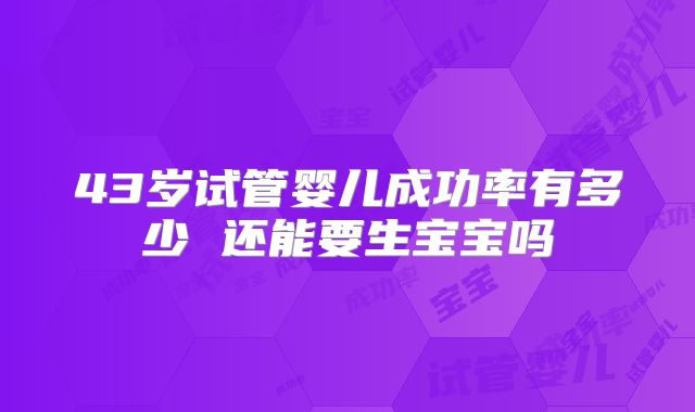 43岁试管婴儿成功率有多少 还能要生宝宝吗