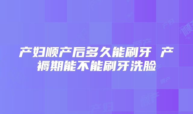 产妇顺产后多久能刷牙 产褥期能不能刷牙洗脸