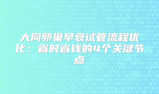 大同卵巢早衰试管流程优化：省时省钱的4个关键节点
