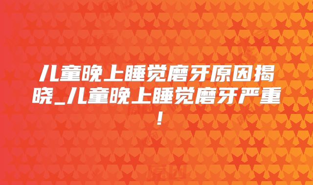 儿童晚上睡觉磨牙原因揭晓_儿童晚上睡觉磨牙严重!