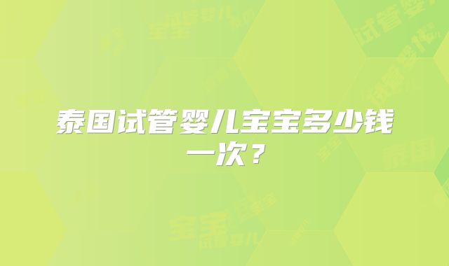 泰国试管婴儿宝宝多少钱一次？