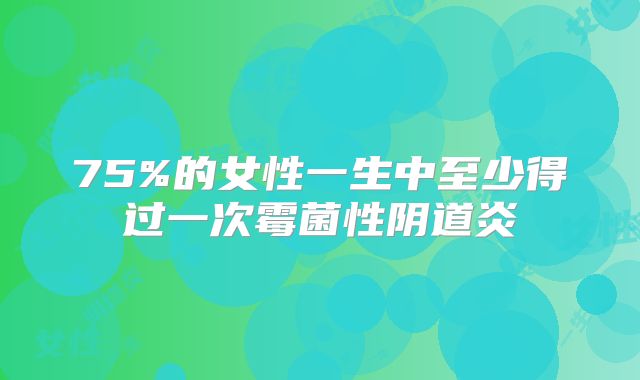 75%的女性一生中至少得过一次霉菌性阴道炎
