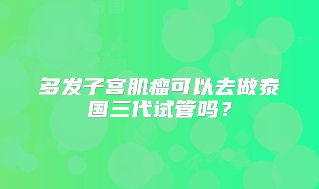 多发子宫肌瘤可以去做泰国三代试管吗？