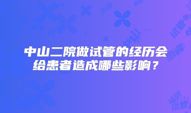 中山二院做试管的经历会给患者造成哪些影响？