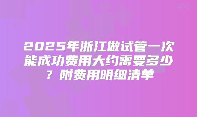 2025年浙江做试管一次能成功费用大约需要多少？附费用明细清单
