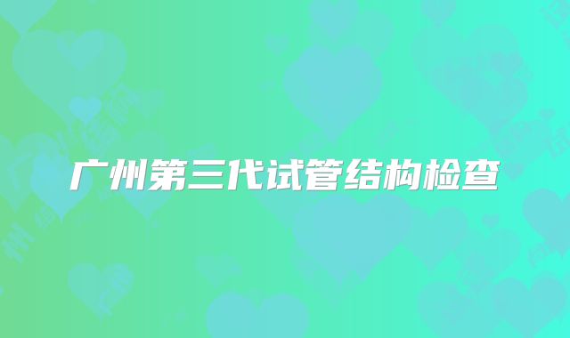 广州第三代试管结构检查
