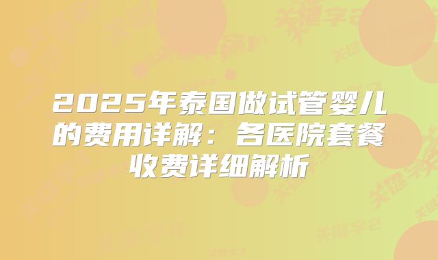 2025年泰国做试管婴儿的费用详解：各医院套餐收费详细解析