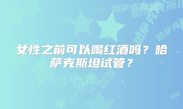 女性之前可以喝红酒吗?哈萨克斯坦试管?