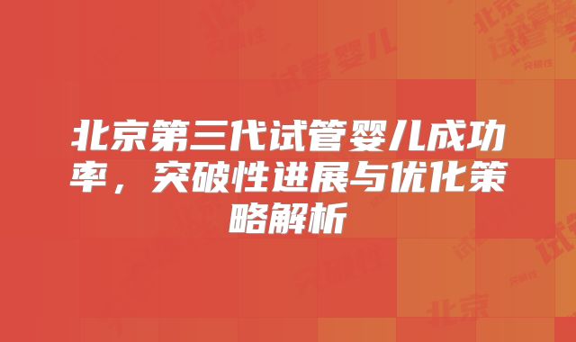 北京第三代试管婴儿成功率，突破性进展与优化策略解析