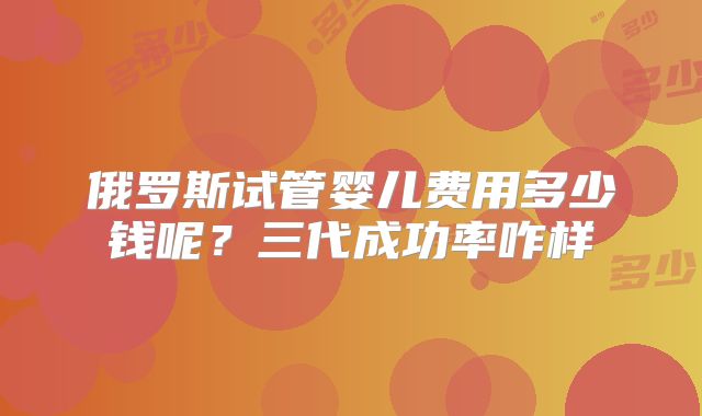 俄罗斯试管婴儿费用多少钱呢?三代成功率咋样