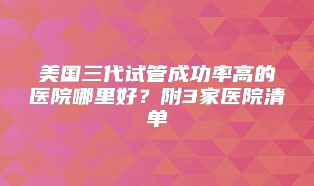 美国三代试管成功率高的医院哪里好?附3家医院清单
