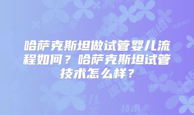 哈萨克斯坦做试管婴儿流程如何?哈萨克斯坦试管技术怎么样?