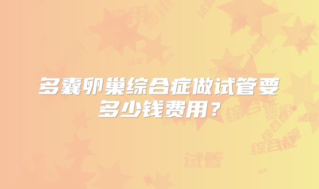 多囊卵巢综合症做试管要多少钱费用？