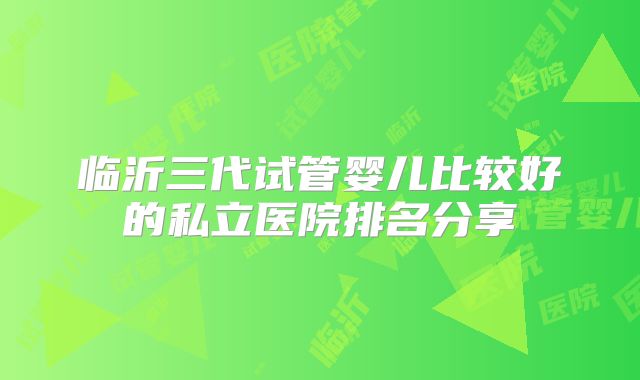 临沂三代试管婴儿比较好的私立医院排名分享