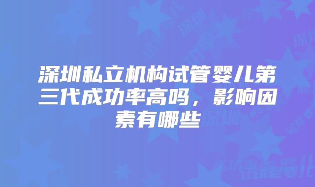深圳私立机构试管婴儿第三代成功率高吗，影响因素有哪些