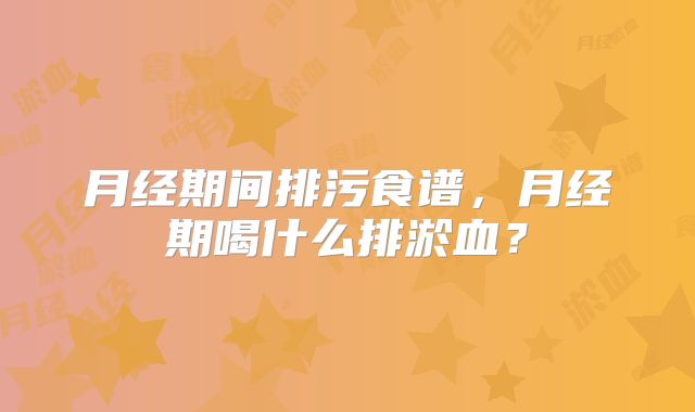 月经期间排污食谱,月经期喝什么排淤血?